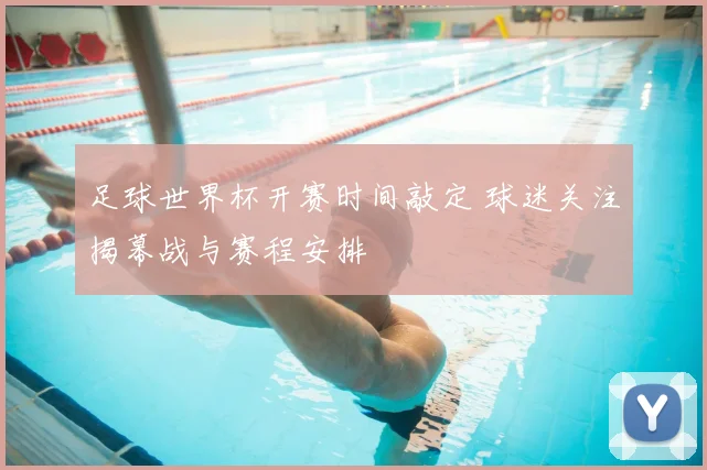 足球世界杯开赛时间敲定 球迷关注揭幕战与赛程安排