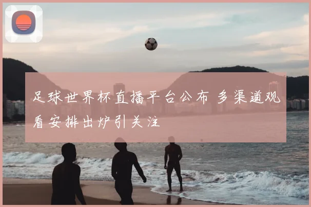 足球世界杯直播平台公布 多渠道观看安排出炉引关注