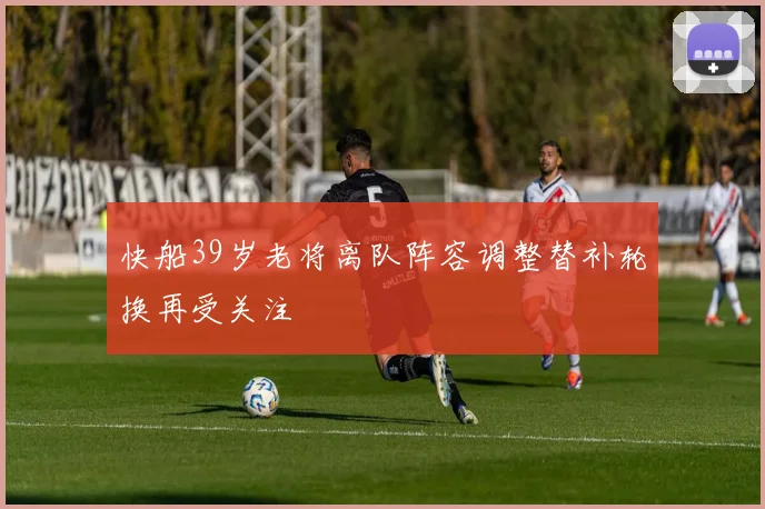 快船39岁老将离队阵容调整替补轮换再受关注