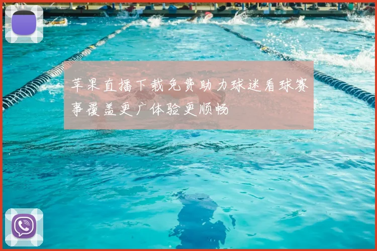 苹果直播下载免费助力球迷看球赛事覆盖更广体验更顺畅
