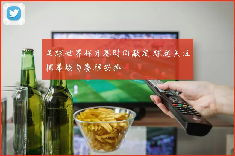 足球世界杯开赛时间敲定 球迷关注揭幕战与赛程安排