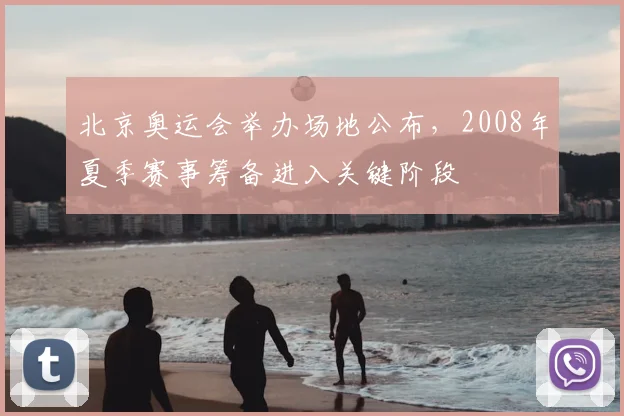北京奥运会举办场地公布，2008年夏季赛事筹备进入关键阶段