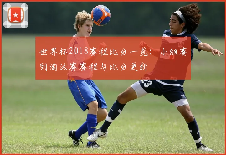 世界杯2018赛程比分一览：小组赛到淘汰赛赛程与比分更新