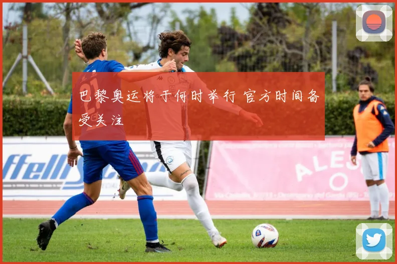 巴黎奥运将于何时举行 官方时间备受关注