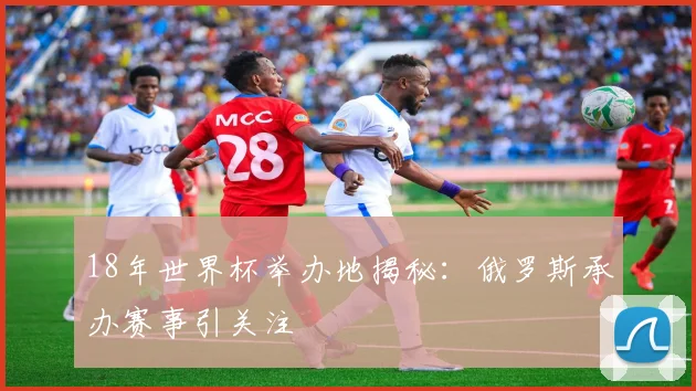 18年世界杯举办地揭秘：俄罗斯承办赛事引关注