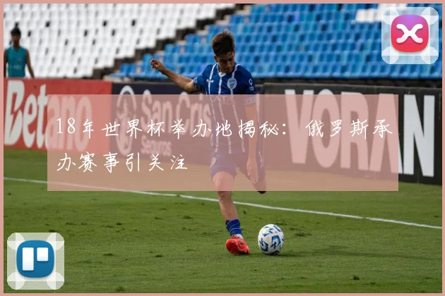 18年世界杯举办地揭秘：俄罗斯承办赛事引关注